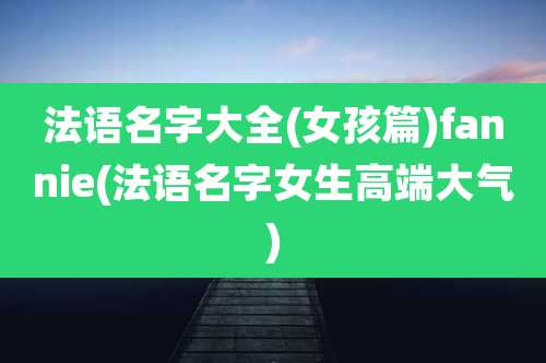 法语名字大全(女孩篇)fannie(法语名字女生高端大气)