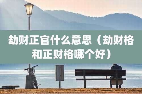 劫财正官什么意思(劫财格和正财格哪个好)