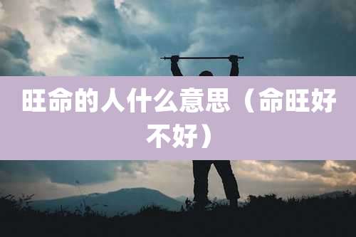 旺命的人什么意思(命旺好不好)