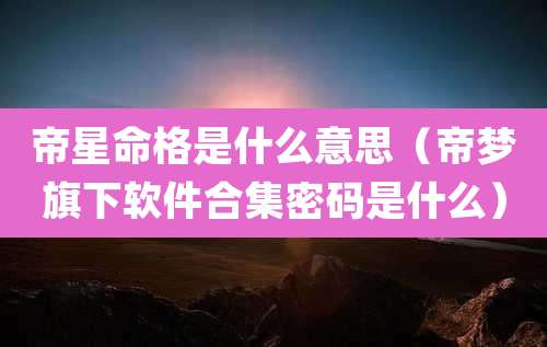 帝星命格是什么意思(帝梦旗下软件合集密码是什么)