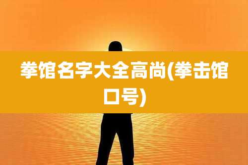 拳馆名字大全高尚(拳击馆口号)