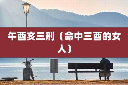 午酉亥三刑（命中三酉的女人）