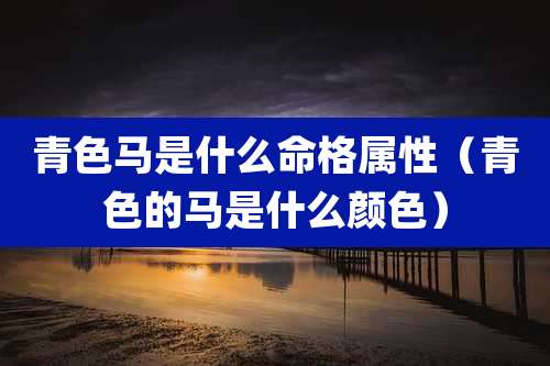 青色马是什么命格属性（青色的马是什么颜色）