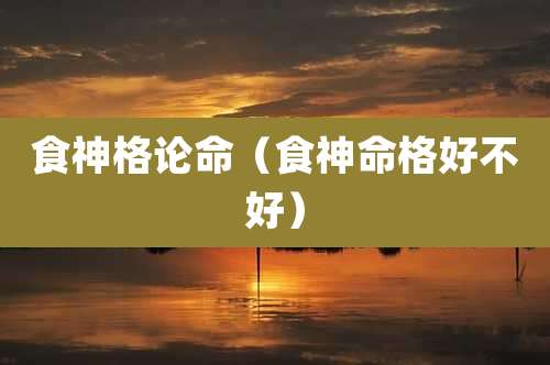 食神格论命（食神命格好不好）