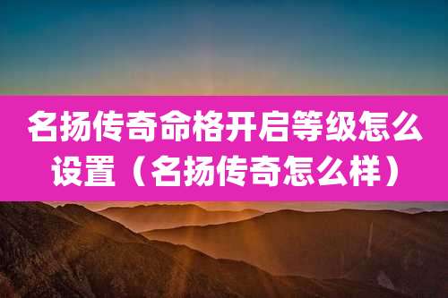 名扬传奇命格开启等级怎么设置（名扬传奇怎么样）