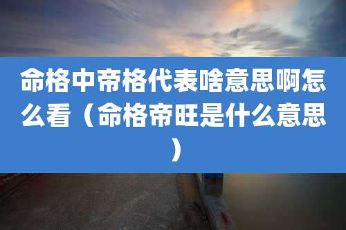 命格中帝格代表啥意思啊怎么看(命格帝旺是什么意思)