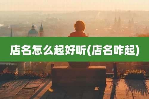 店名怎么起好听(店名咋起)