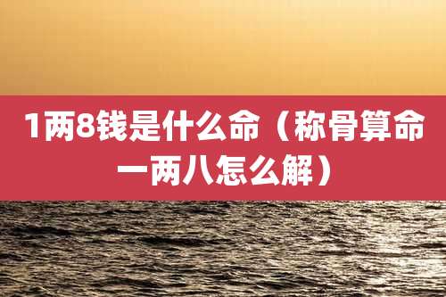 1两8钱是什么命(称骨算命一两八怎么解)