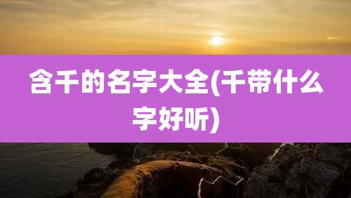 含千的名字大全(千带什么字好听)