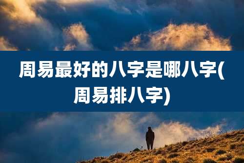 周易最好的八字是哪八字(周易排八字)