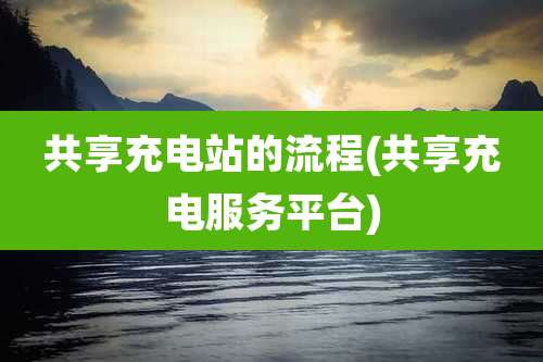 共享充电站的流程(共享充电服务平台)