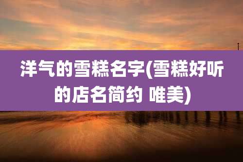 洋气的雪糕名字(雪糕好听的店名简约 唯美)