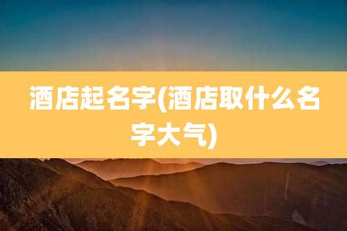 酒店起名字(酒店取什么名字大气)
