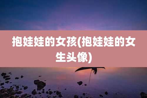 抱娃娃的女孩(抱娃娃的女生头像)