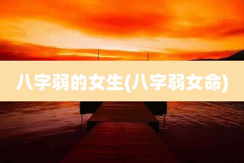 八字弱的女生(八字弱女命)