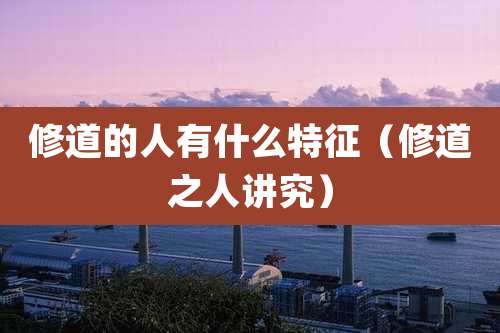 修道的人有什么特征(修道之人讲究)