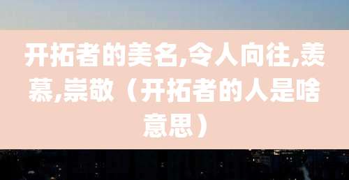 开拓者的美名,令人向往,羡慕,崇敬(开拓者的人是啥意思)
