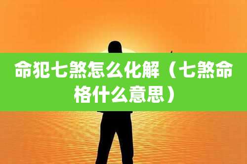 命犯七煞怎么化解(七煞命格什么意思)