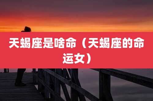 天蝎座是啥命(天蝎座的命运女)