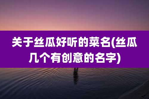 关于丝瓜好听的菜名(丝瓜几个有创意的名字)