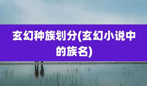 玄幻种族划分(玄幻小说中的族名)