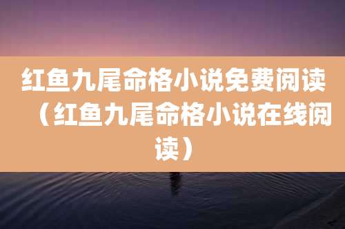 红鱼九尾命格小说免费阅读(红鱼九尾命格小说在线阅读)
