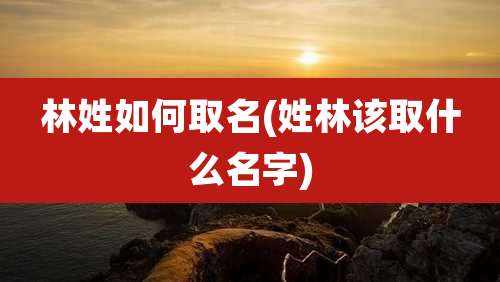 林姓如何取名(姓林该取什么名字)