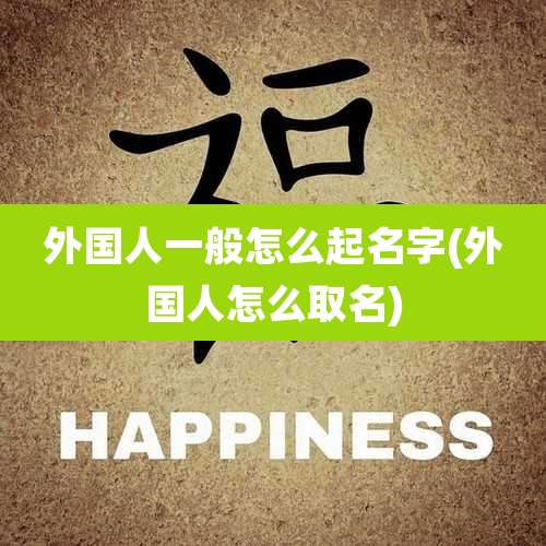 外国人一般怎么起名字(外国人怎么取名)