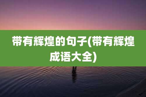 带有辉煌的句子(带有辉煌成语大全)