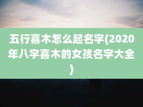 五行喜木怎么起名字(2020年八字喜木的女孩名字大全)