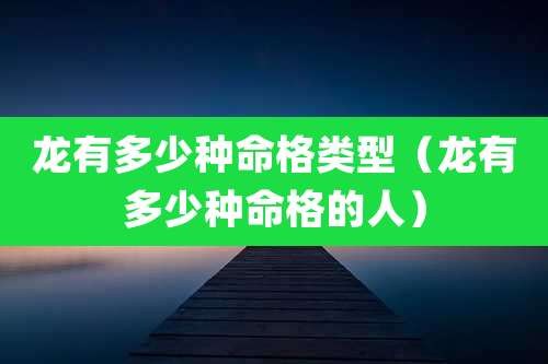 龙有多少种命格类型（龙有多少种命格的人）