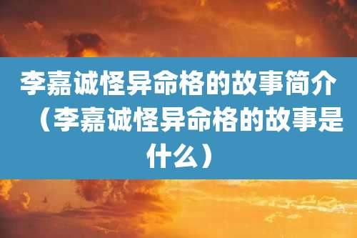 李嘉诚怪异命格的故事简介(李嘉诚怪异命格的故事是什么)