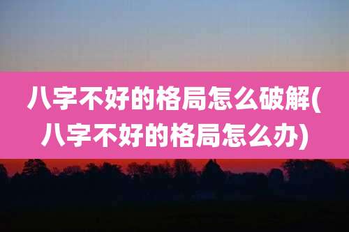 八字不好的格局怎么破解(八字不好的格局怎么办)
