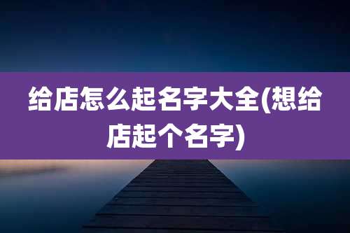 给店怎么起名字大全(想给店起个名字)