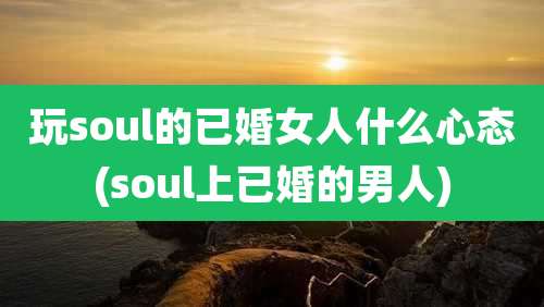 玩soul的已婚女人什么心态(soul上已婚的男人)