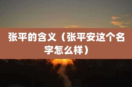 张平的含义(张平安这个名字怎么样)