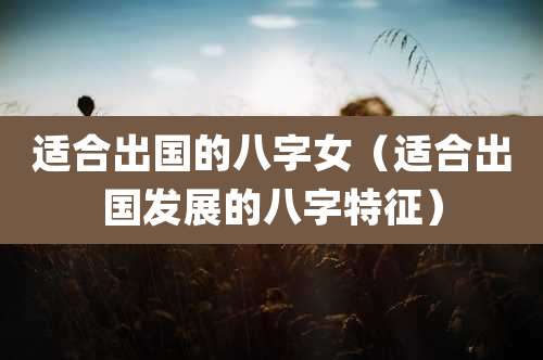 适合出国的八字女(适合出国发展的八字特征)