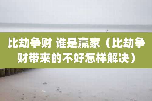 比劫争财 谁是赢家（比劫争财带来的不好怎样解决）