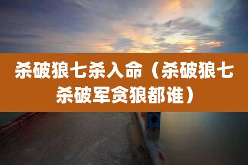 杀破狼七杀入命(杀破狼七杀破军贪狼都谁)