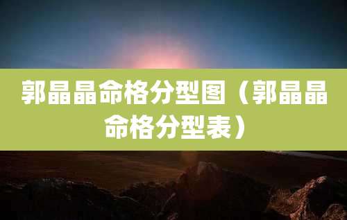 郭晶晶命格分型图(郭晶晶命格分型表)