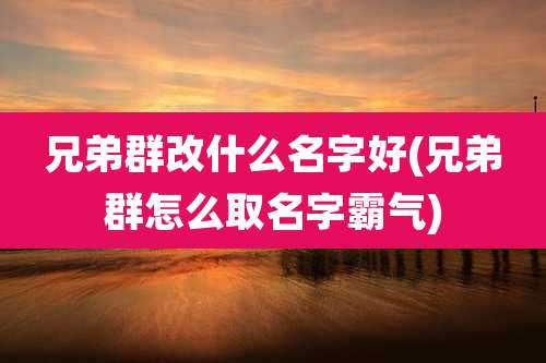 兄弟群改什么名字好(兄弟群怎么取名字霸气)