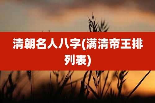 清朝名人八字(满清帝王排列表)