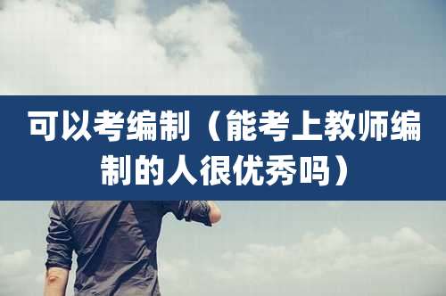 可以考编制（能考上教师编制的人很优秀吗）