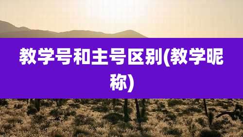 教学号和主号区别(教学昵称)