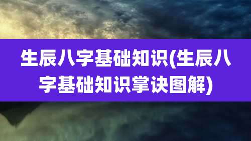 生辰八字基础知识(生辰八字基础知识掌诀图解)