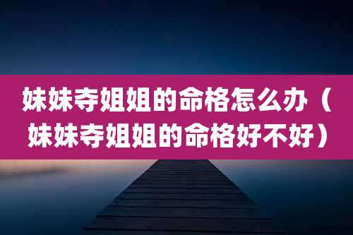 妹妹夺姐姐的命格怎么办(妹妹夺姐姐的命格好不好)