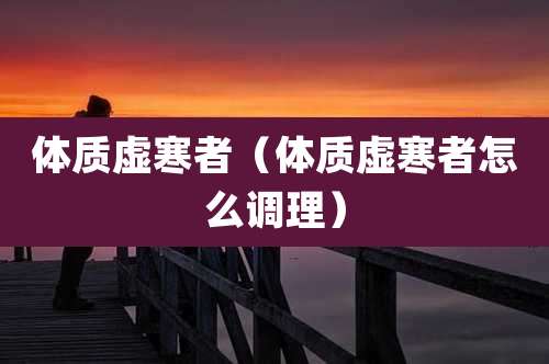 体质虚寒者(体质虚寒者怎么调理)