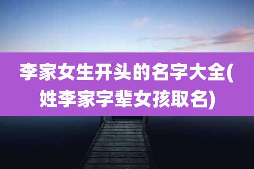李家女生开头的名字大全(姓李家字辈女孩取名)