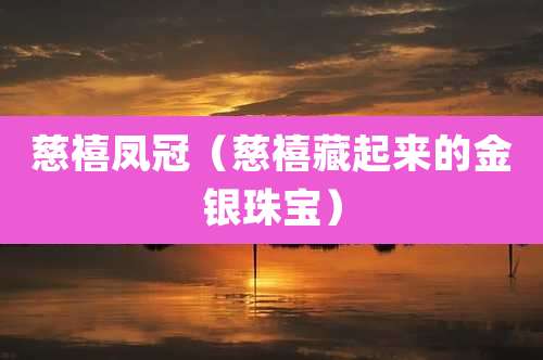 慈禧凤冠(慈禧藏起来的金银珠宝)