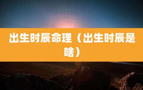 出生时辰命理(出生时辰是啥)